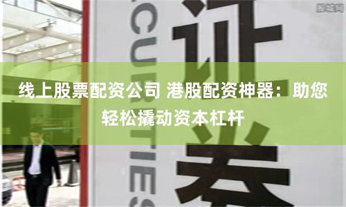 线上股票配资公司 港股配资神器：助您轻松撬动资本杠杆