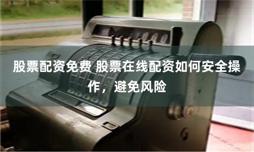 股票配资免费 股票在线配资如何安全操作，避免风险