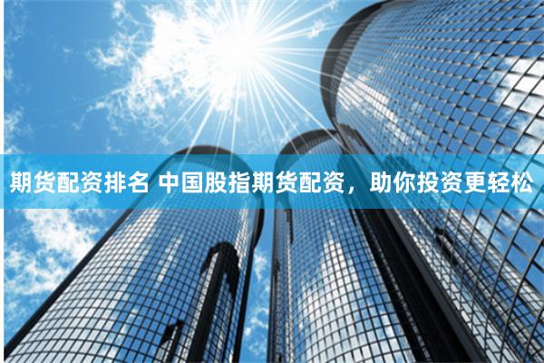 期货配资排名 中国股指期货配资，助你投资更轻松