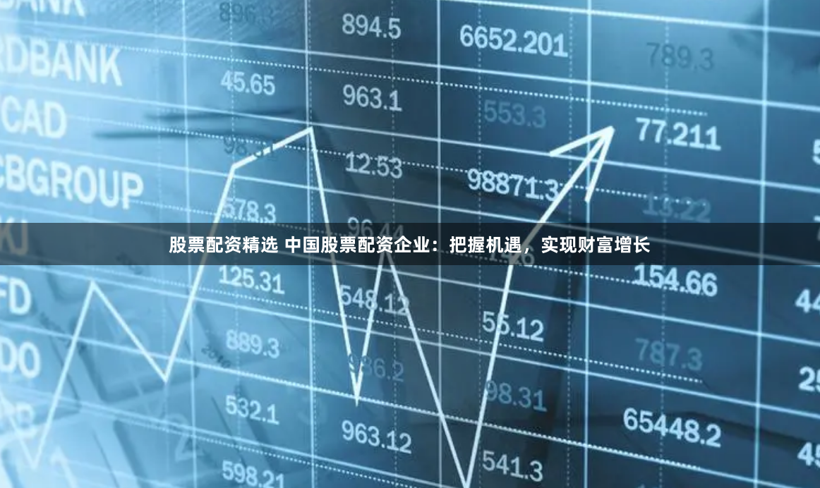 股票配资精选 中国股票配资企业：把握机遇，实现财富增长