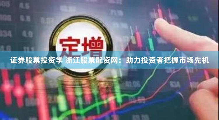 证券股票投资学 浙江股票配资网：助力投资者把握市场先机