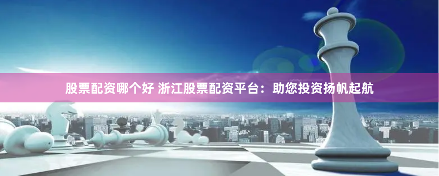 股票配资哪个好 浙江股票配资平台：助您投资扬帆起航