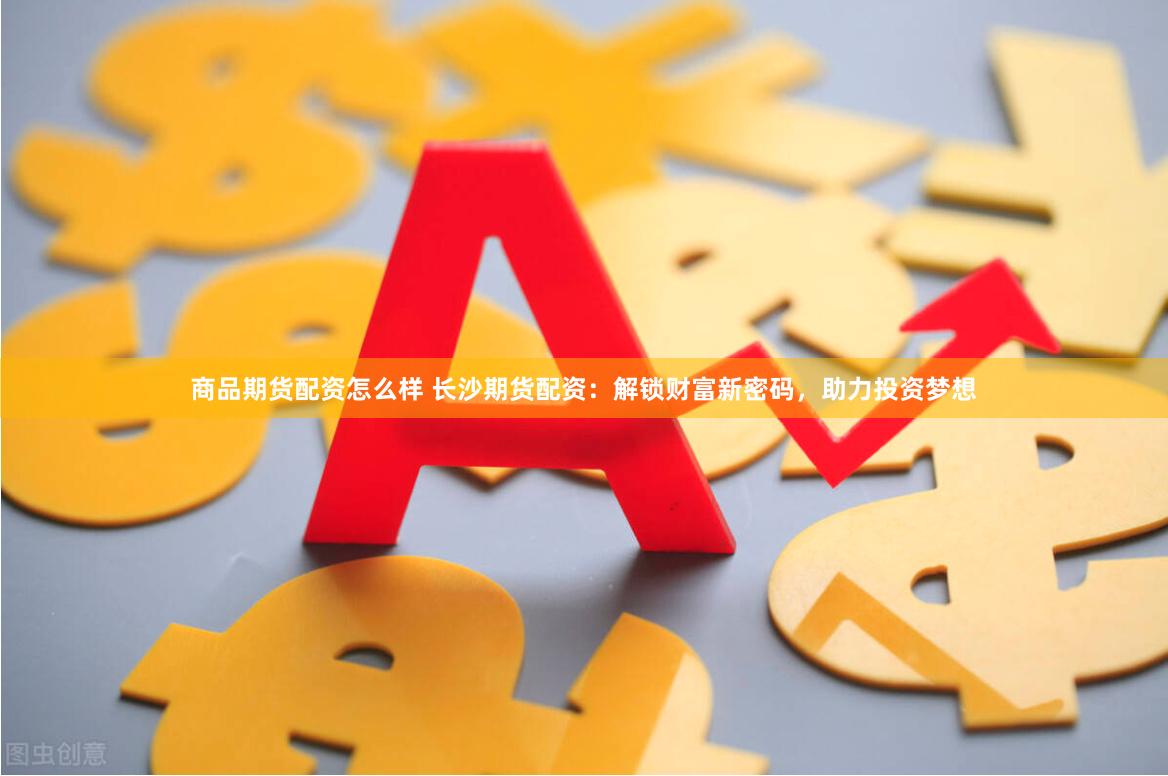 商品期货配资怎么样 长沙期货配资：解锁财富新密码，助力投资梦想