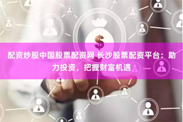 配资炒股中国股票配资网 长沙股票配资平台：助力投资，把握财富机遇