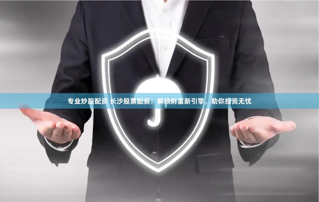 专业炒股配资 长沙股票配资：解锁财富新引擎，助你投资无忧