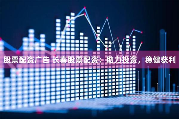 股票配资广告 长春股票配资：助力投资，稳健获利