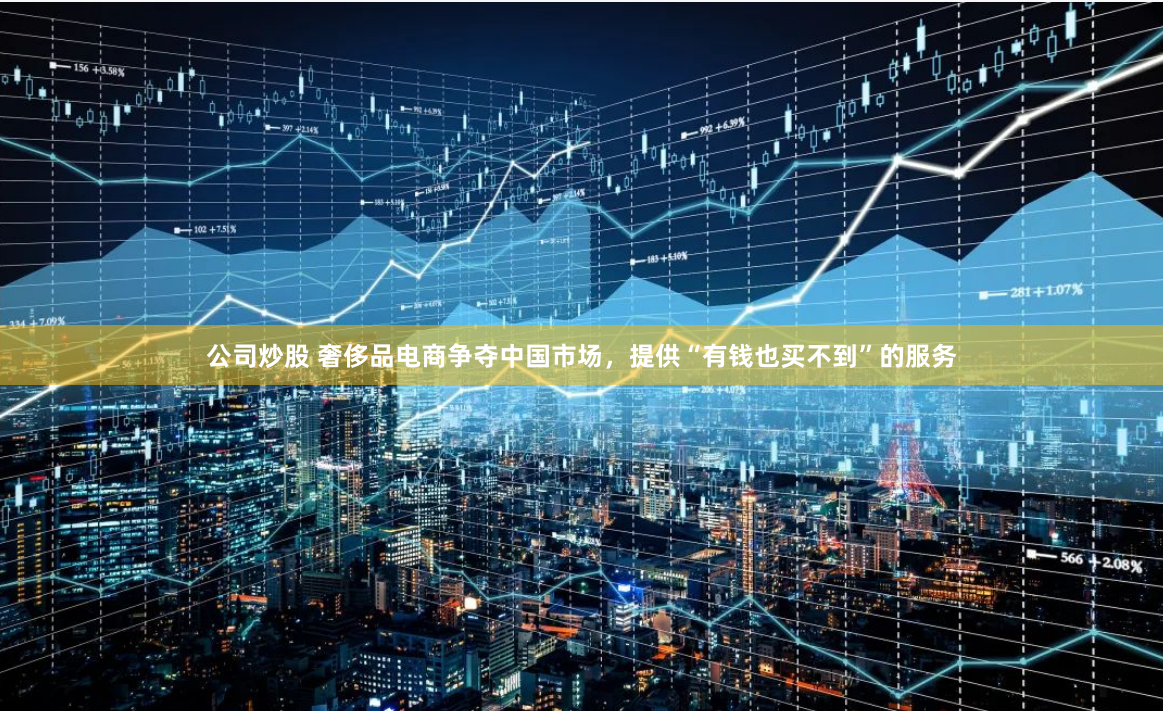 公司炒股 奢侈品电商争夺中国市场，提供“有钱也买不到”的服务