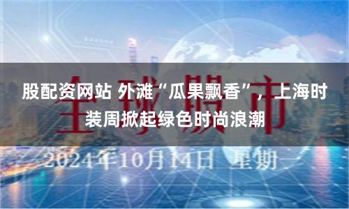 股配资网站 外滩“瓜果飘香”，上海时装周掀起绿色时尚浪潮