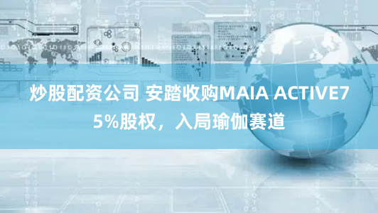 炒股配资公司 安踏收购MAIA ACTIVE75%股权，入局瑜伽赛道