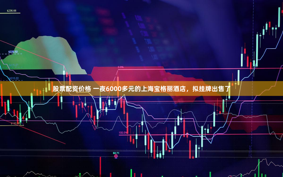 股票配资价格 一夜6000多元的上海宝格丽酒店，拟挂牌出售了