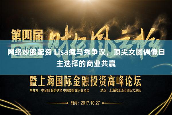 网络炒股配资 Lisa疯马秀争议，顶尖女团偶像自主选择的商业共赢