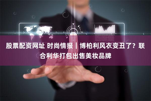 股票配资网址 时尚情报｜博柏利风衣变丑了？联合利华打包出售美妆品牌