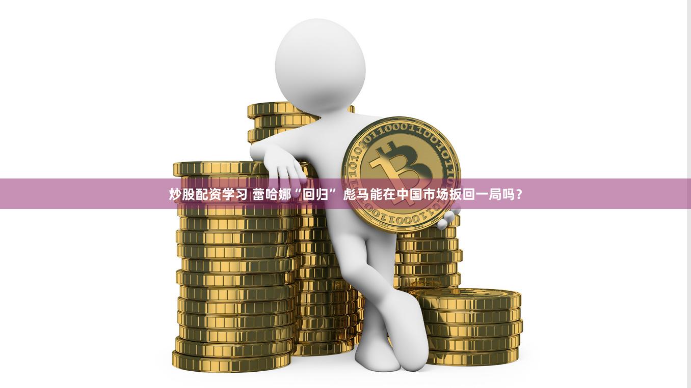 炒股配资学习 蕾哈娜“回归” 彪马能在中国市场扳回一局吗？