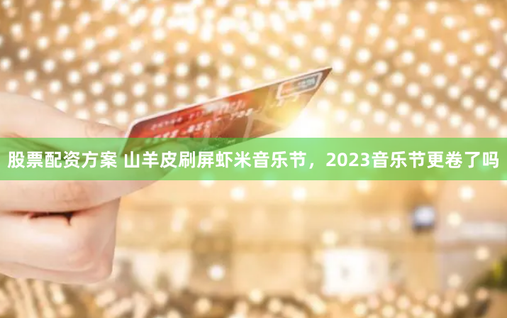 股票配资方案 山羊皮刷屏虾米音乐节，2023音乐节更卷了吗
