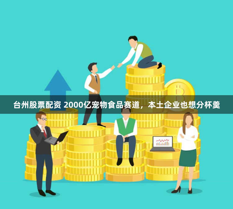 台州股票配资 2000亿宠物食品赛道，本土企业也想分杯羹