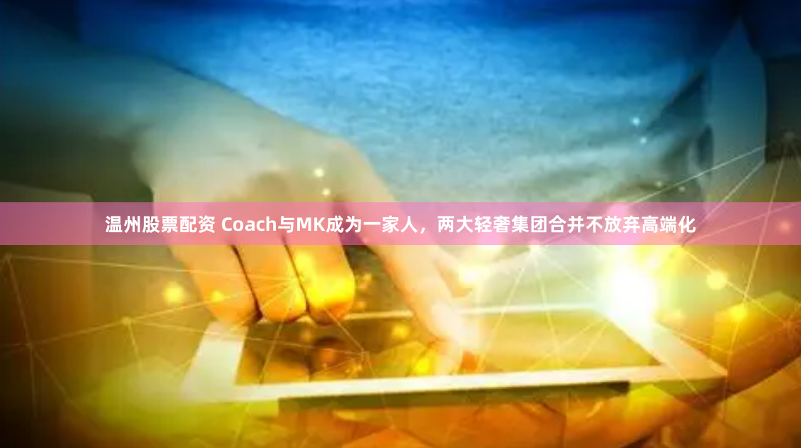 温州股票配资 Coach与MK成为一家人，两大轻奢集团合并不放弃高端化