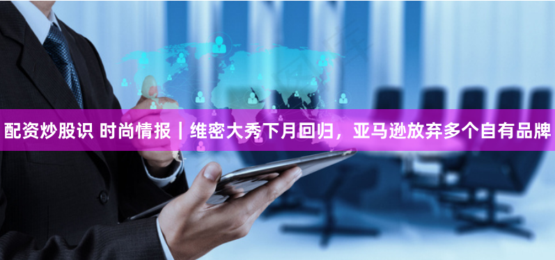 配资炒股识 时尚情报｜维密大秀下月回归，亚马逊放弃多个自有品牌