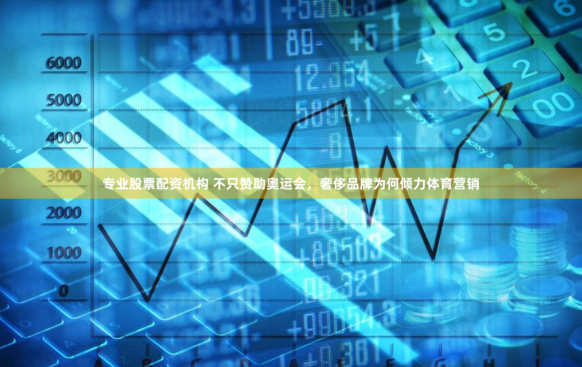专业股票配资机构 不只赞助奥运会，奢侈品牌为何倾力体育营销