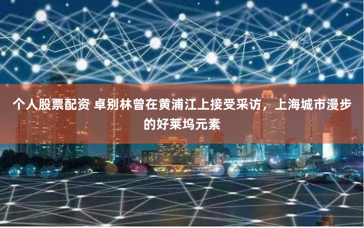 个人股票配资 卓别林曾在黄浦江上接受采访，上海城市漫步的好莱坞元素
