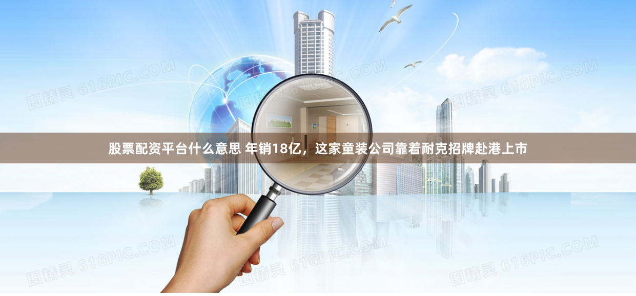 股票配资平台什么意思 年销18亿，这家童装公司靠着耐克招牌赴港上市