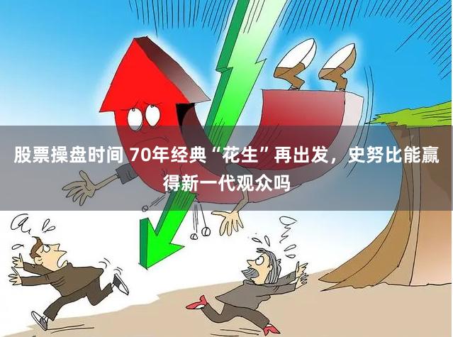 股票操盘时间 70年经典“花生”再出发，史努比能赢得新一代观众吗