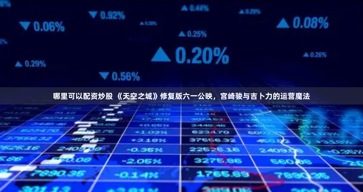 哪里可以配资炒股 《天空之城》修复版六一公映，宫崎骏与吉卜力的运营魔法