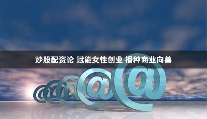 炒股配资论 赋能女性创业 播种商业向善