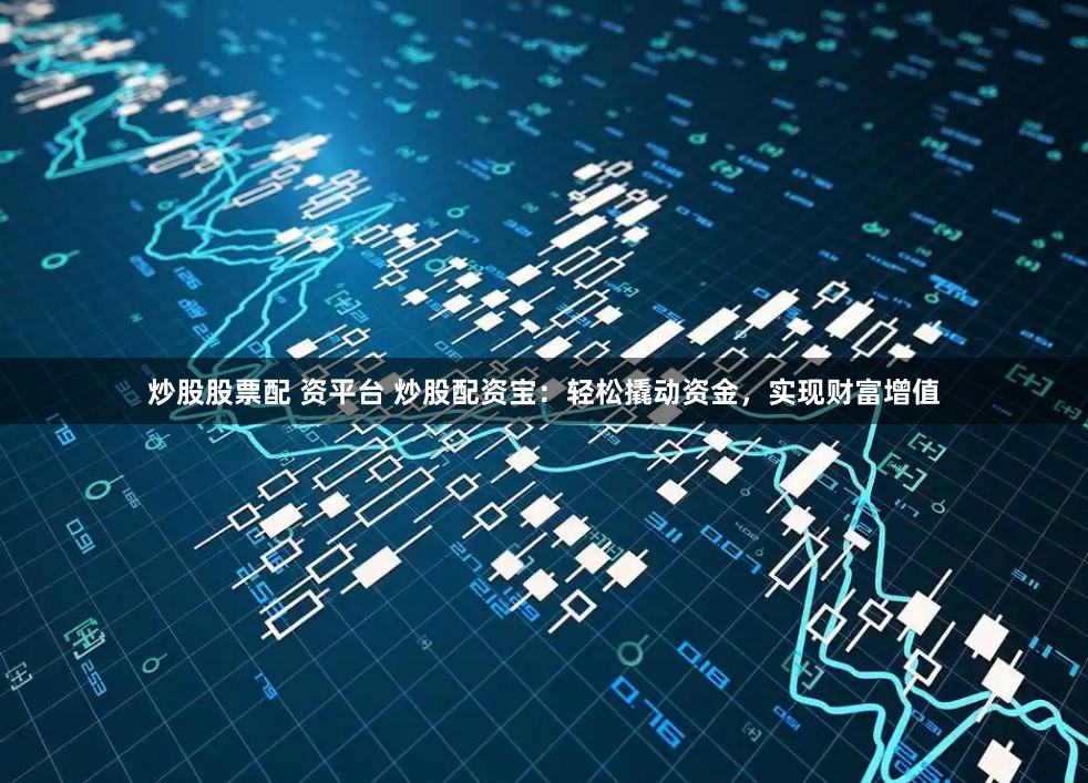 炒股股票配 资平台 炒股配资宝：轻松撬动资金，实现财富增值
