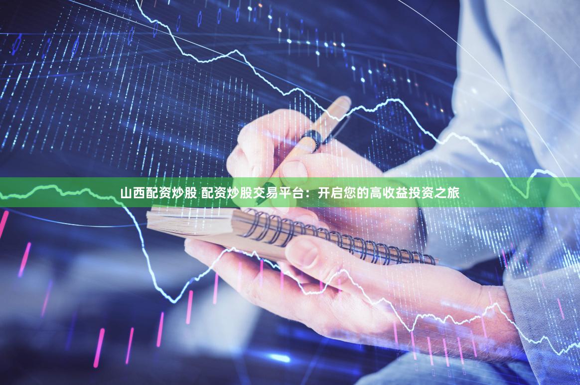 山西配资炒股 配资炒股交易平台：开启您的高收益投资之旅