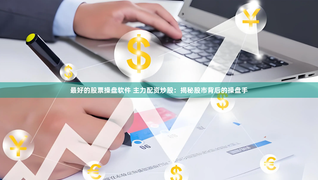 最好的股票操盘软件 主力配资炒股：揭秘股市背后的操盘手