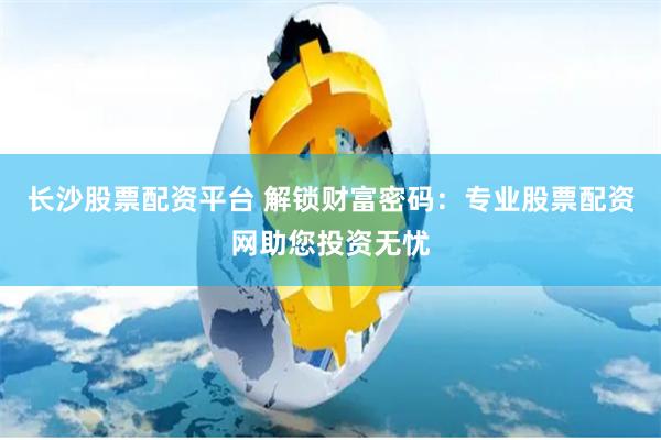 长沙股票配资平台 解锁财富密码：专业股票配资网助您投资无忧