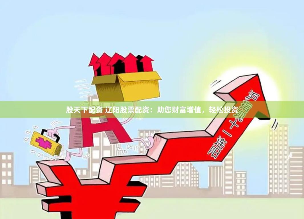 股天下配资 辽阳股票配资：助您财富增值，轻松投资