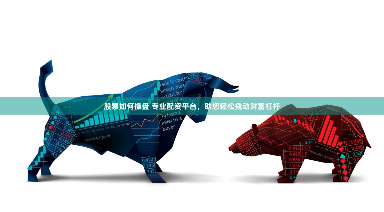 股票如何操盘 专业配资平台，助您轻松撬动财富杠杆