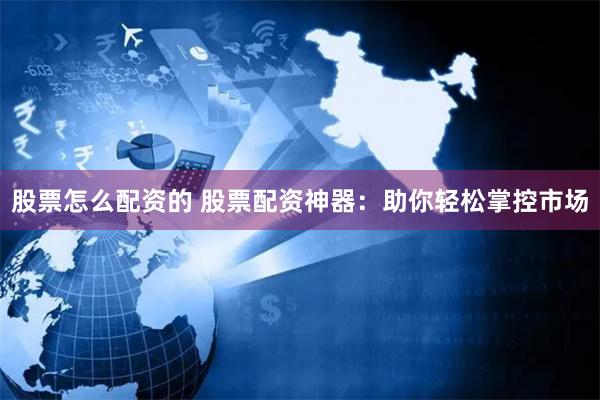 股票怎么配资的 股票配资神器：助你轻松掌控市场
