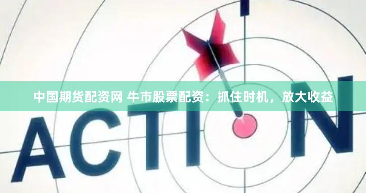 中国期货配资网 牛市股票配资：抓住时机，放大收益