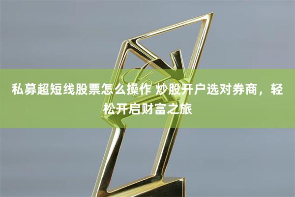 私募超短线股票怎么操作 炒股开户选对券商，轻松开启财富之旅