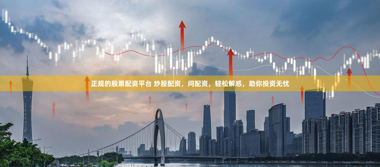 正规的股票配资平台 炒股配资，问配资，轻松解惑，助你投资无忧