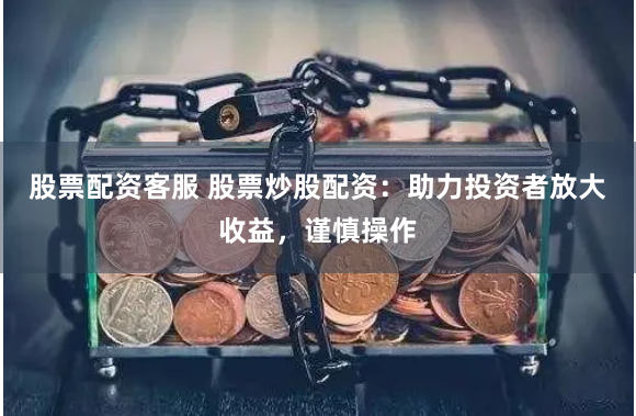 股票配资客服 股票炒股配资：助力投资者放大收益，谨慎操作