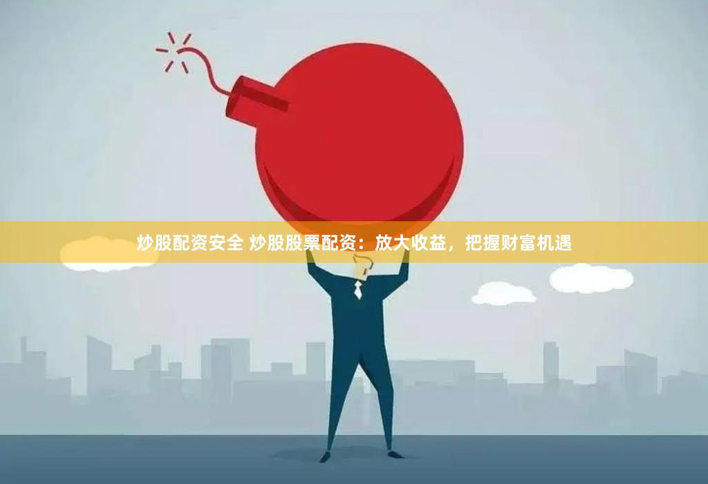 炒股配资安全 炒股股票配资：放大收益，把握财富机遇