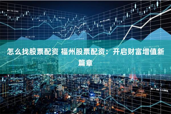 怎么找股票配资 福州股票配资：开启财富增值新篇章