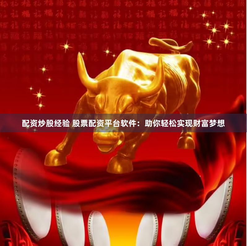 配资炒股经验 股票配资平台软件：助你轻松实现财富梦想