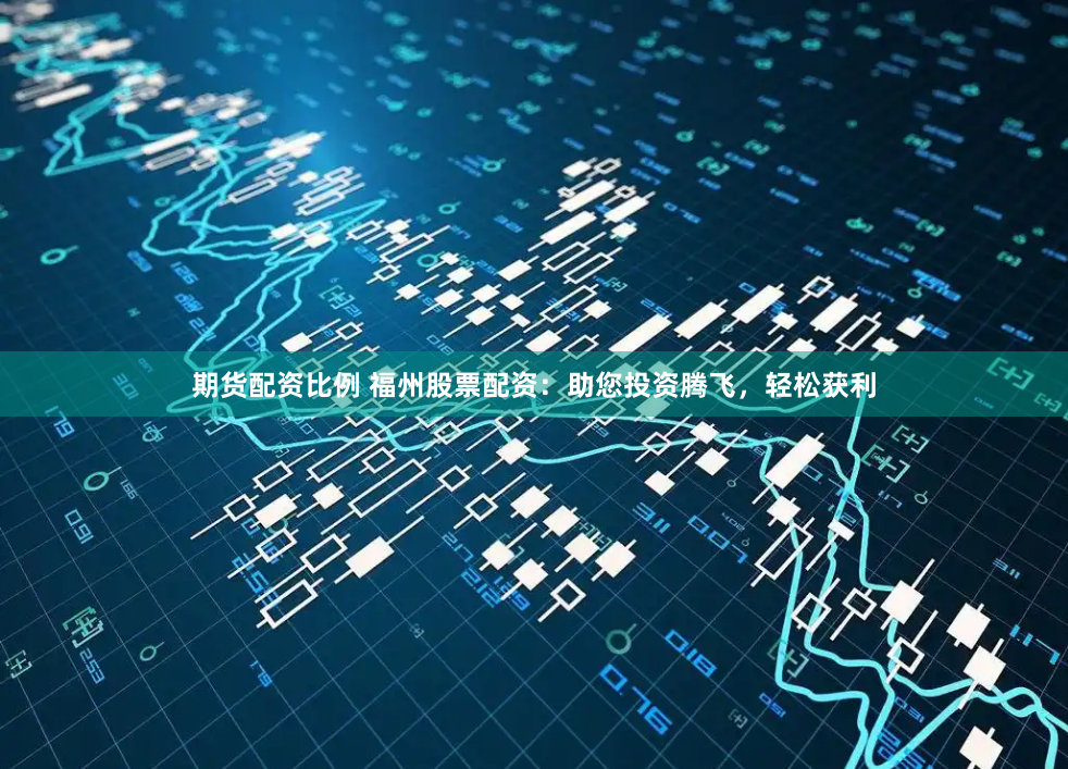 期货配资比例 福州股票配资：助您投资腾飞，轻松获利