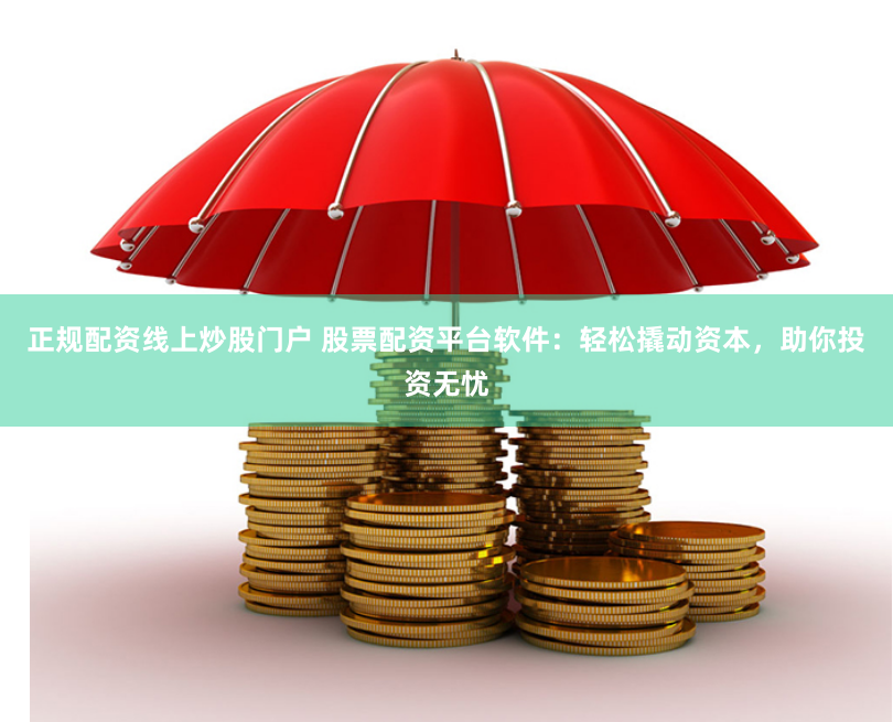 正规配资线上炒股门户 股票配资平台软件：轻松撬动资本，助你投资无忧