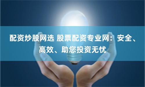 配资炒股网选 股票配资专业网：安全、高效、助您投资无忧