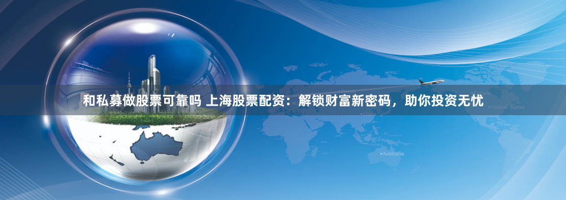 和私募做股票可靠吗 上海股票配资：解锁财富新密码，助你投资无忧