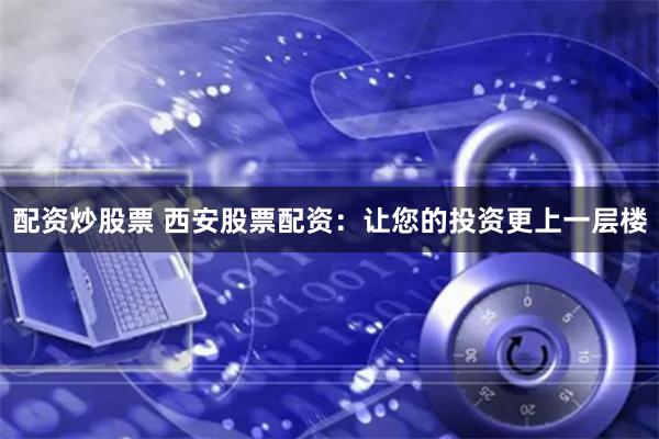 配资炒股票 西安股票配资：让您的投资更上一层楼