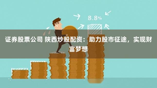 证券股票公司 陕西炒股配资：助力股市征途，实现财富梦想