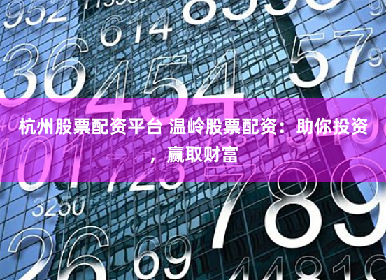 杭州股票配资平台 温岭股票配资：助你投资，赢取财富