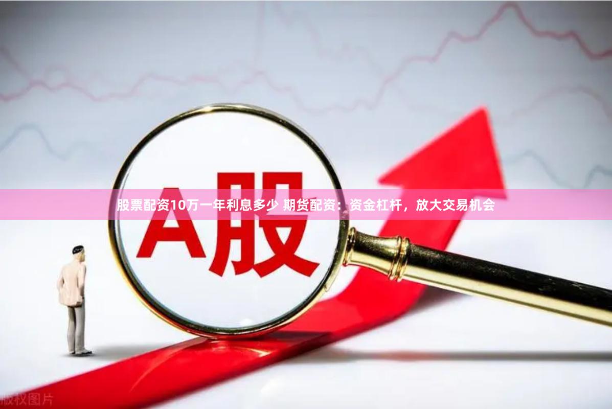 股票配资10万一年利息多少 期货配资：资金杠杆，放大交易机会
