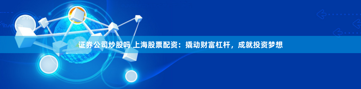 证券公司炒股吗 上海股票配资：撬动财富杠杆，成就投资梦想